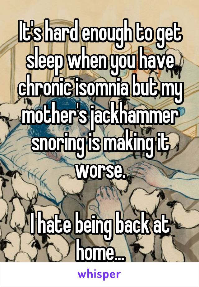 It's hard enough to get sleep when you have chronic isomnia but my mother's jackhammer snoring is making it worse.

I hate being back at home...