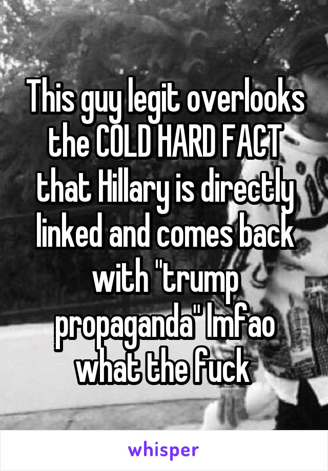This guy legit overlooks the COLD HARD FACT that Hillary is directly linked and comes back with "trump propaganda" lmfao what the fuck 