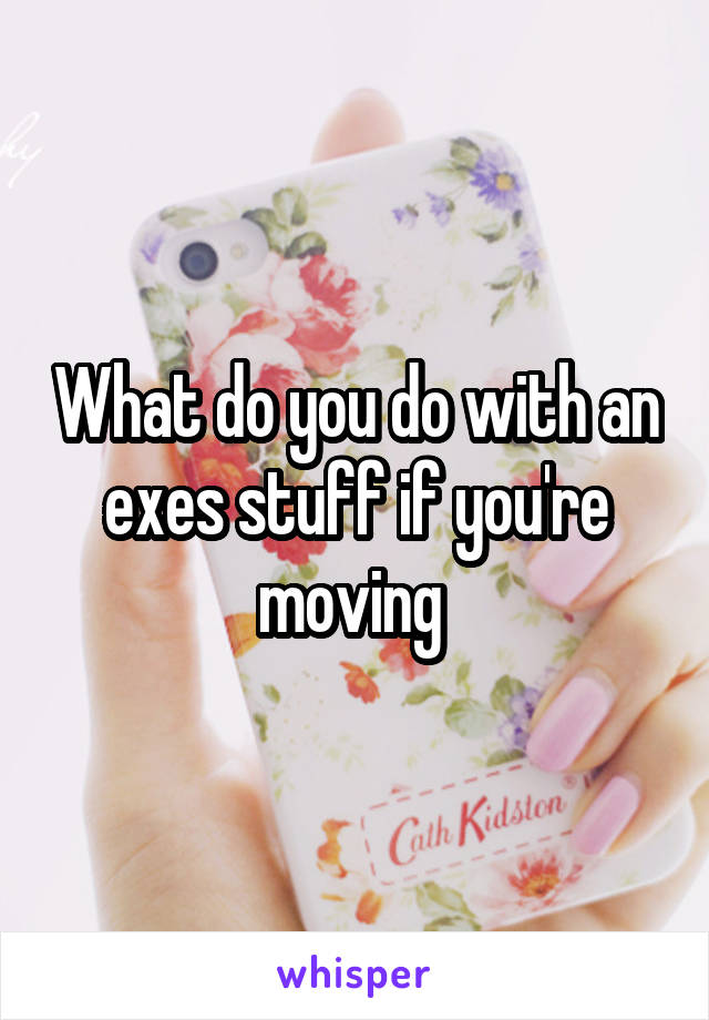 What do you do with an exes stuff if you're moving 