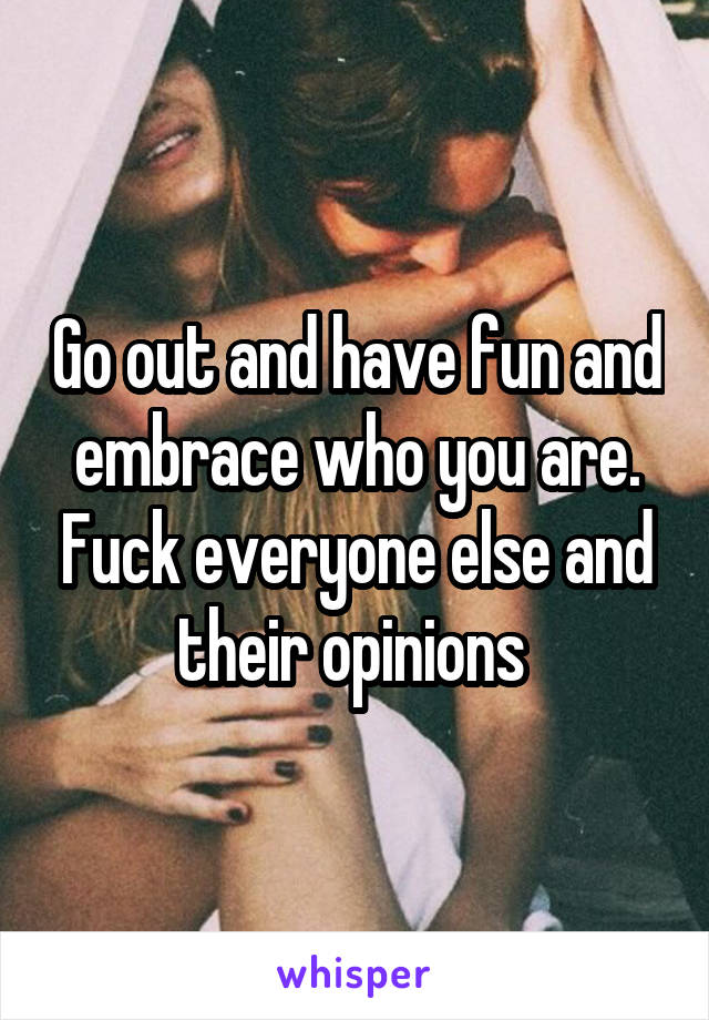 Go out and have fun and embrace who you are. Fuck everyone else and their opinions 