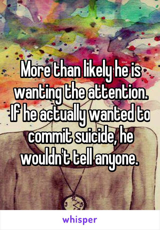 More than likely he is wanting the attention. If he actually wanted to commit suicide, he wouldn't tell anyone. 