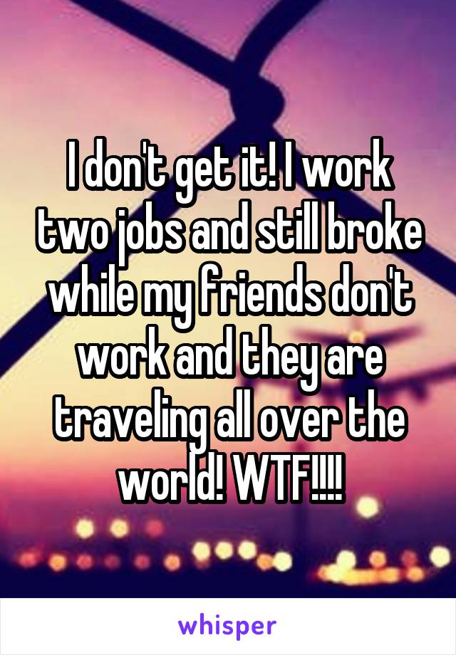 I don't get it! I work two jobs and still broke while my friends don't work and they are traveling all over the world! WTF!!!!