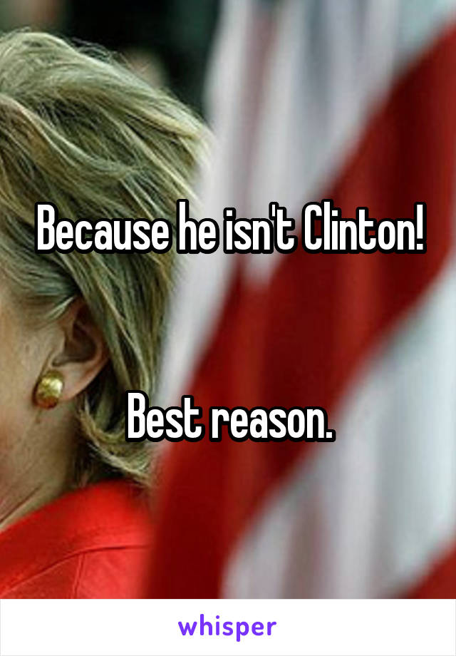 Because he isn't Clinton!


Best reason.
