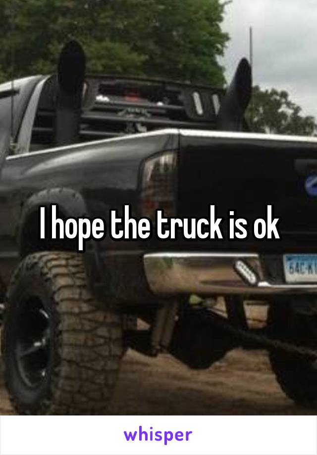 I hope the truck is ok