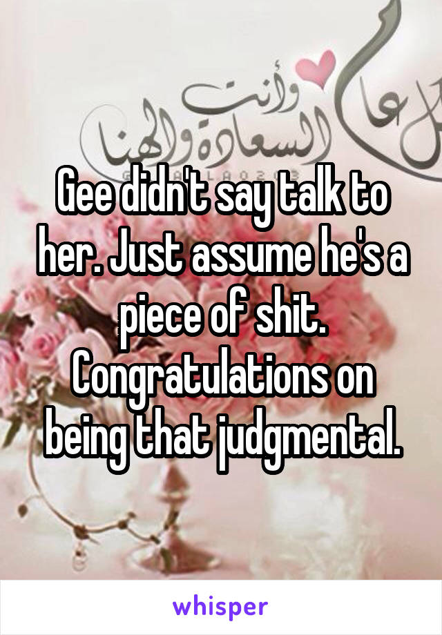 Gee didn't say talk to her. Just assume he's a piece of shit. Congratulations on being that judgmental.