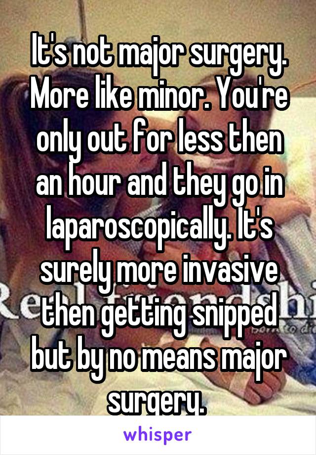 It's not major surgery. More like minor. You're only out for less then an hour and they go in laparoscopically. It's surely more invasive then getting snipped but by no means major surgery. 