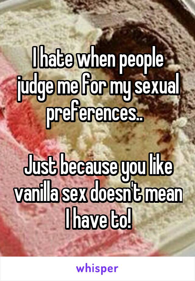 I hate when people judge me for my sexual preferences..  

Just because you like vanilla sex doesn't mean I have to!