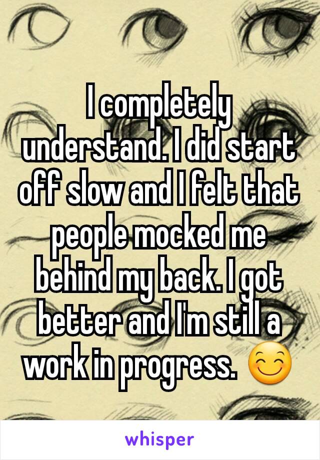 I completely understand. I did start off slow and I felt that people mocked me behind my back. I got better and I'm still a work in progress. 😊