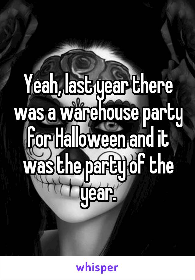 Yeah, last year there was a warehouse party for Halloween and it was the party of the year.