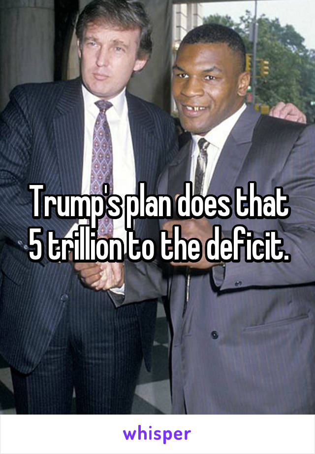 Trump's plan does that 5 trillion to the deficit.