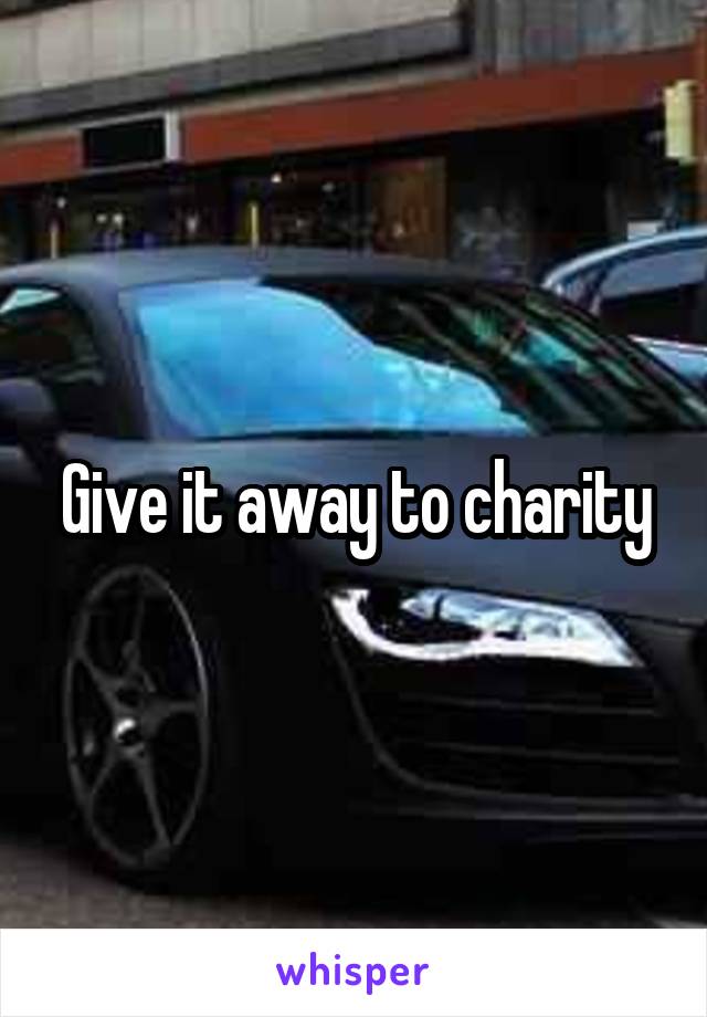Give it away to charity