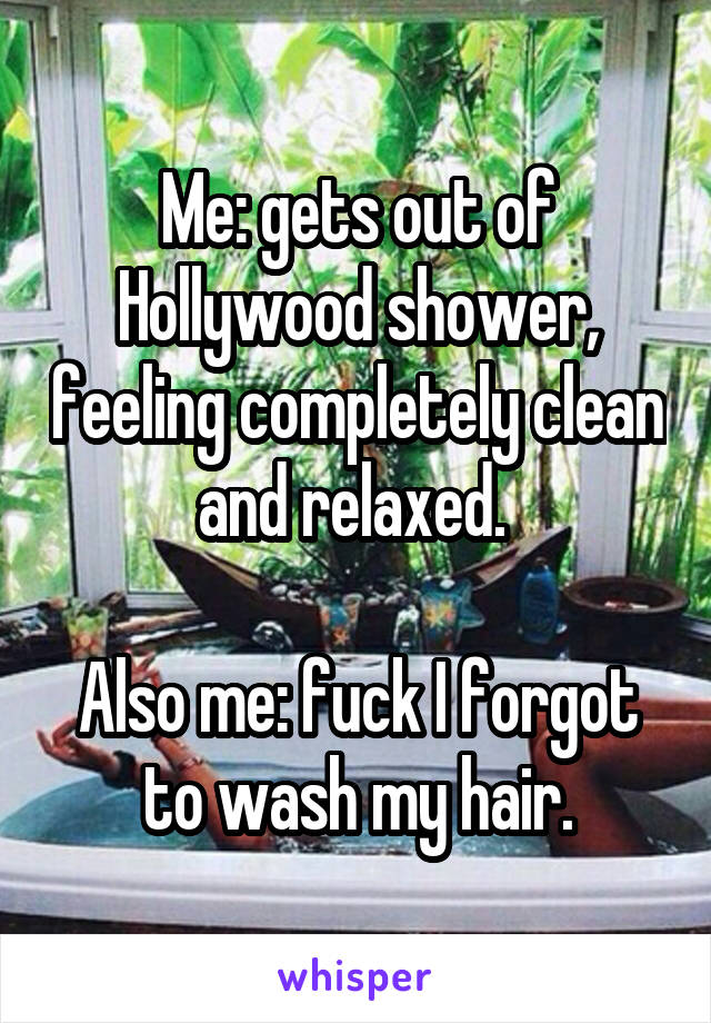 Me: gets out of Hollywood shower, feeling completely clean and relaxed. 

Also me: fuck I forgot to wash my hair.