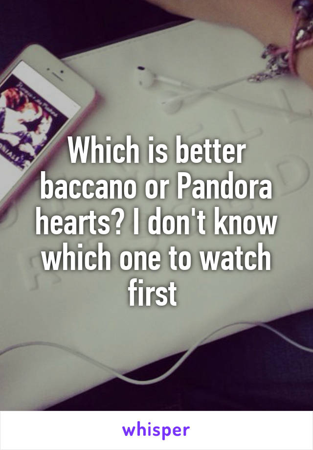 Which is better baccano or Pandora hearts? I don't know which one to watch first 