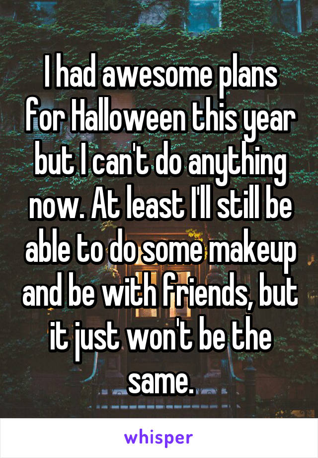 I had awesome plans for Halloween this year but I can't do anything now. At least I'll still be able to do some makeup and be with friends, but it just won't be the same.