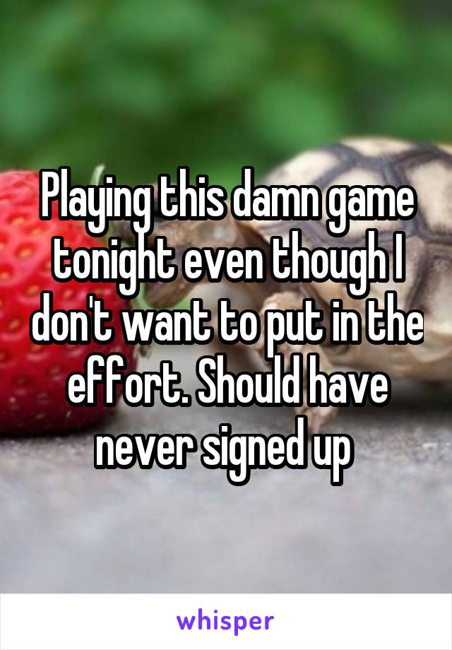 Playing this damn game tonight even though I don't want to put in the effort. Should have never signed up 