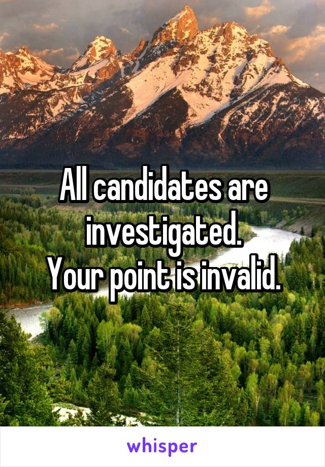 All candidates are investigated.
Your point is invalid.
