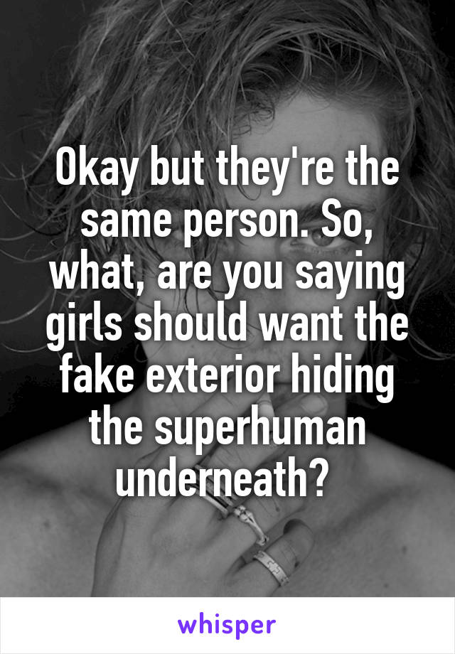 Okay but they're the same person. So, what, are you saying girls should want the fake exterior hiding the superhuman underneath? 