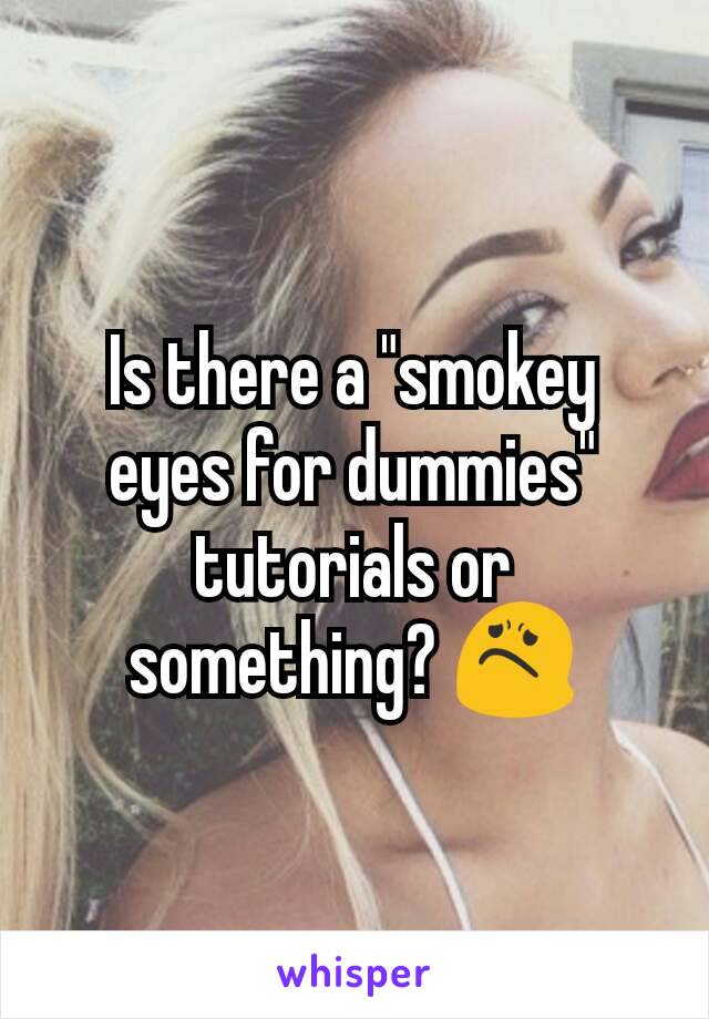 Is there a "smokey eyes for dummies" tutorials or something? 😟