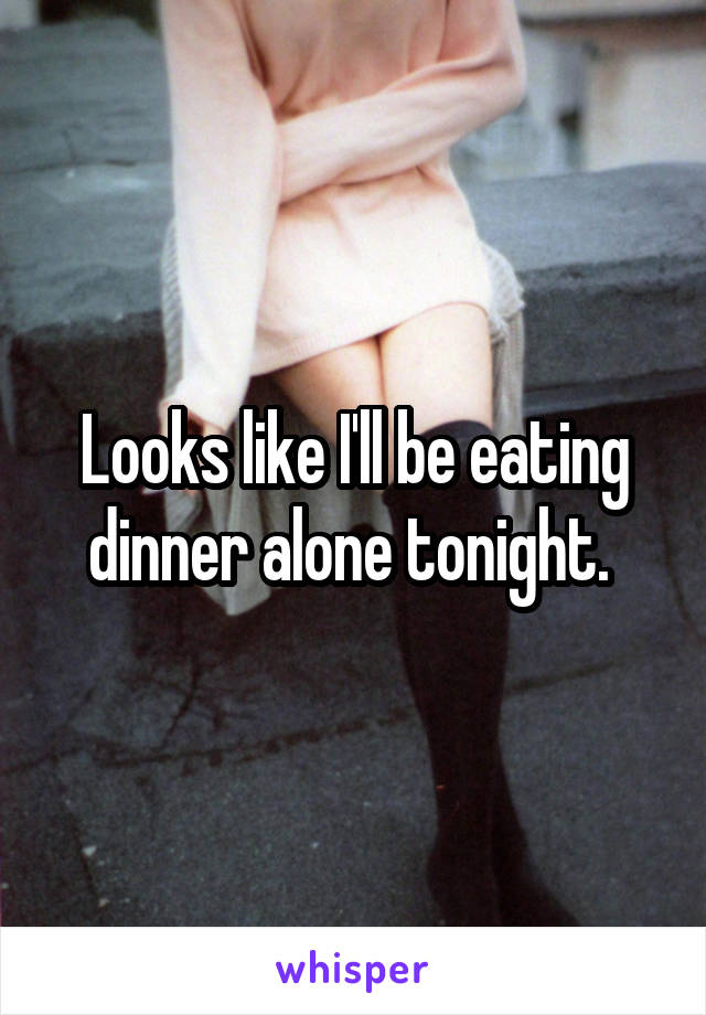 Looks like I'll be eating dinner alone tonight. 