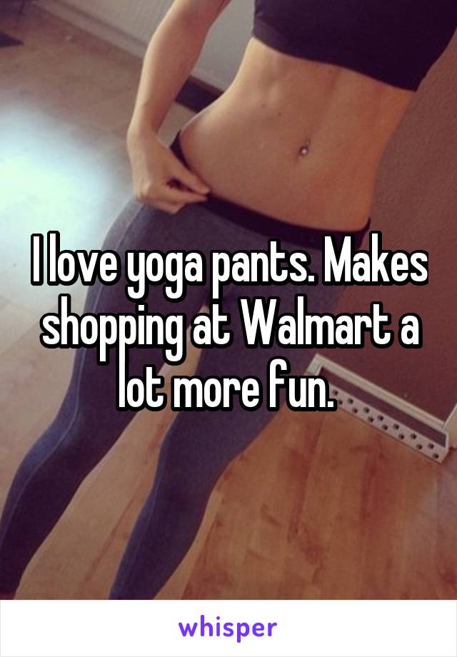 I love yoga pants. Makes shopping at Walmart a lot more fun. 