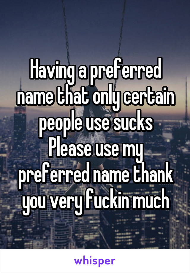 Having a preferred name that only certain people use sucks
Please use my preferred name thank you very fuckin much