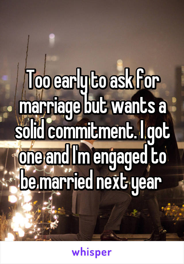 Too early to ask for marriage but wants a solid commitment. I got one and I'm engaged to be married next year 