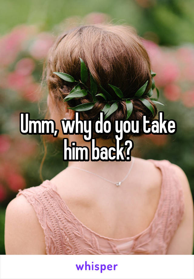Umm, why do you take him back?