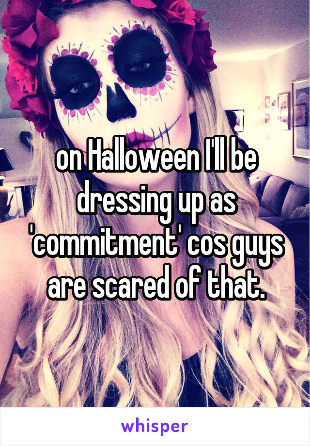 on Halloween I'll be dressing up as 'commitment' cos guys are scared of that.
