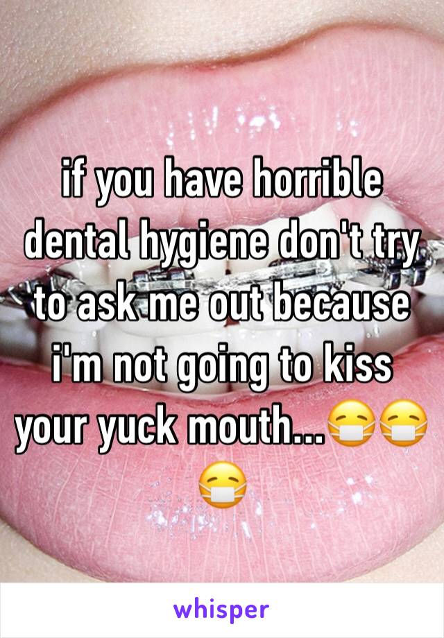 if you have horrible dental hygiene don't try to ask me out because i'm not going to kiss your yuck mouth...😷😷😷