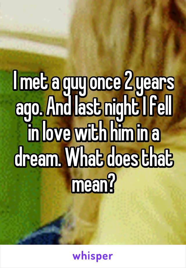 I met a guy once 2 years ago. And last night I fell in love with him in a dream. What does that mean?