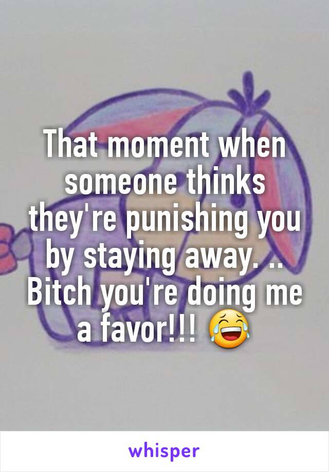 That moment when someone thinks they're punishing you by staying away. .. Bitch you're doing me a favor!!! 😂