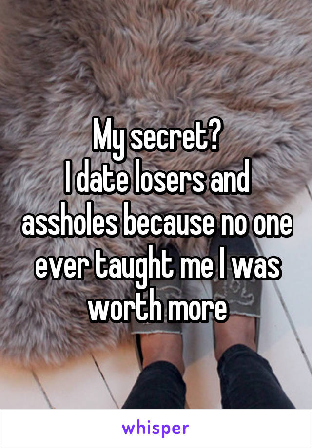My secret?
I date losers and assholes because no one ever taught me I was worth more