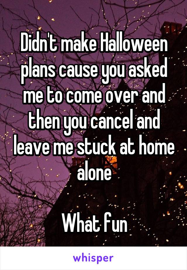 Didn't make Halloween plans cause you asked me to come over and then you cancel and leave me stuck at home alone

What fun