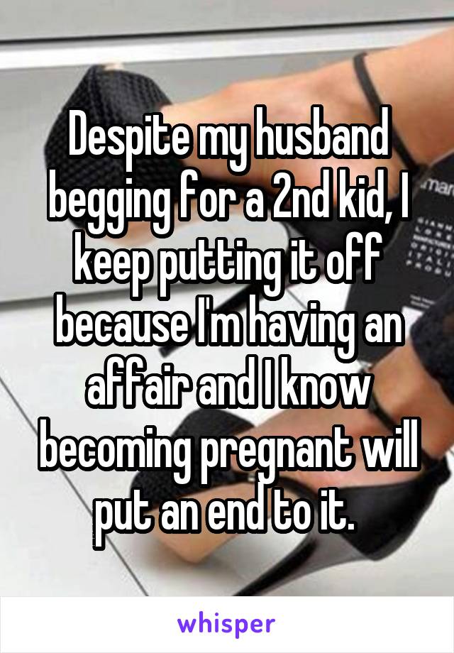 Despite my husband begging for a 2nd kid, I keep putting it off because I'm having an affair and I know becoming pregnant will put an end to it. 