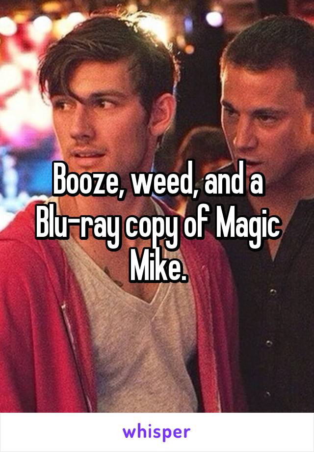 Booze, weed, and a Blu-ray copy of Magic Mike.