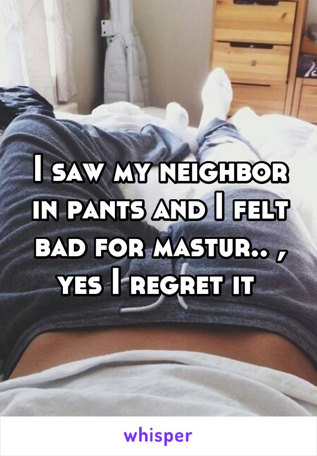 I saw my neighbor in pants and I felt bad for mastur.. , yes I regret it 
