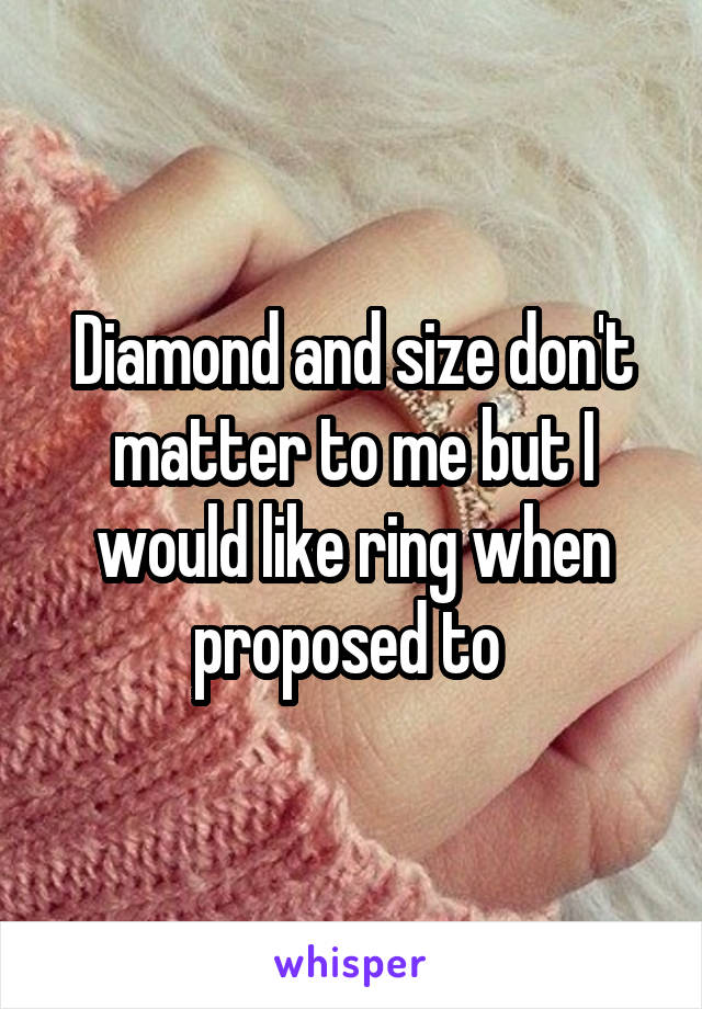 Diamond and size don't matter to me but I would like ring when proposed to 