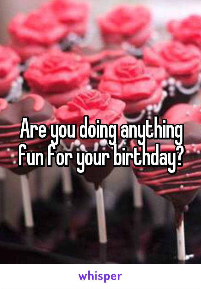 Are you doing anything fun for your birthday?