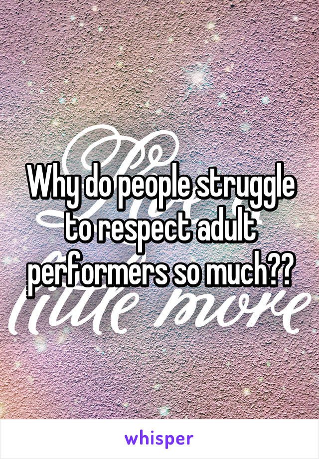 Why do people struggle to respect adult performers so much??