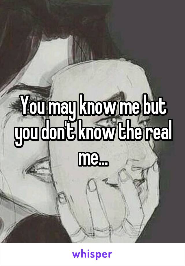 You may know me but you don't know the real me...