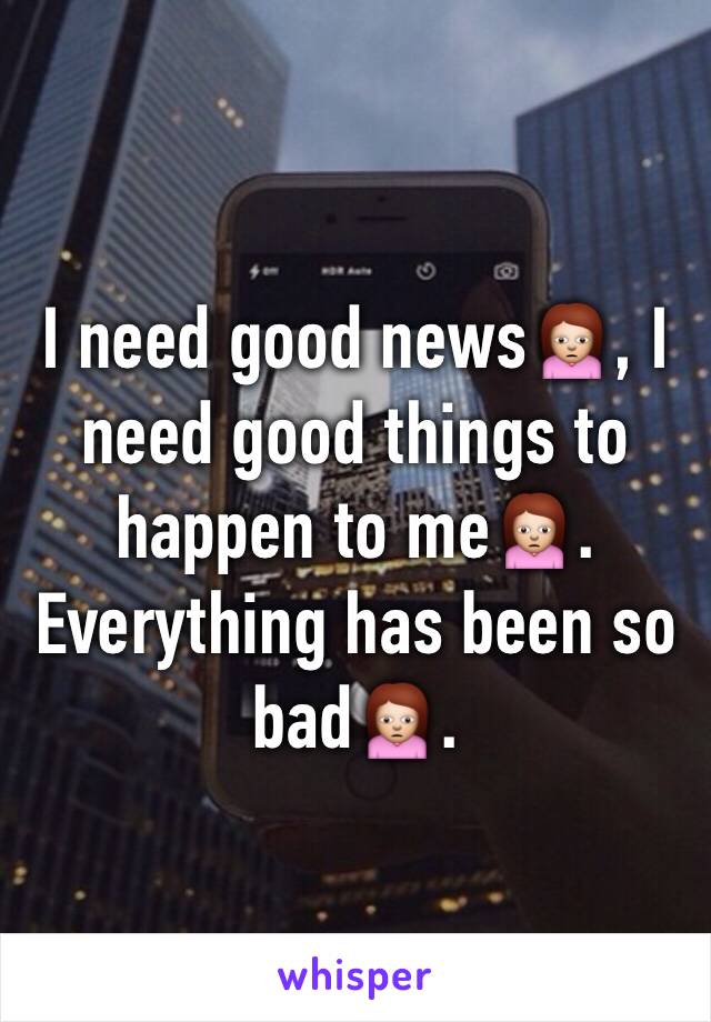 I need good news🙍, I need good things to happen to me🙍. Everything has been so bad🙍.