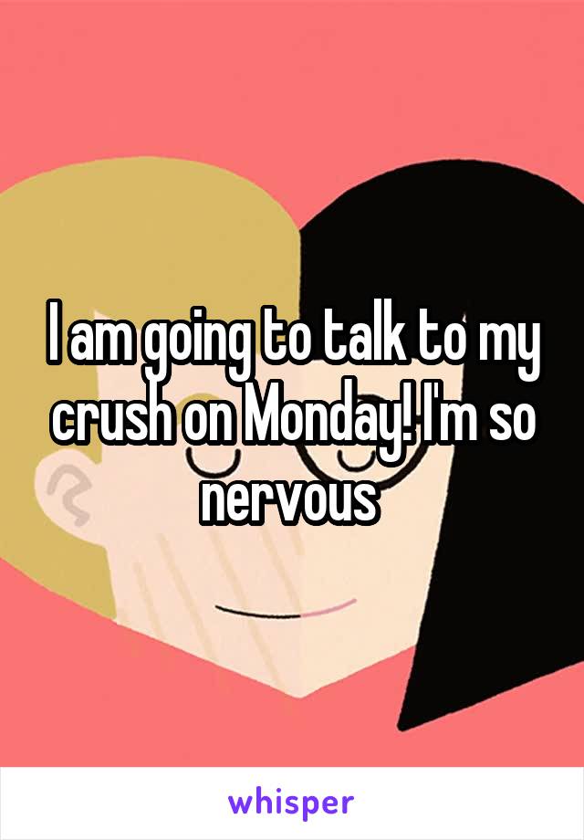 I am going to talk to my crush on Monday! I'm so nervous 