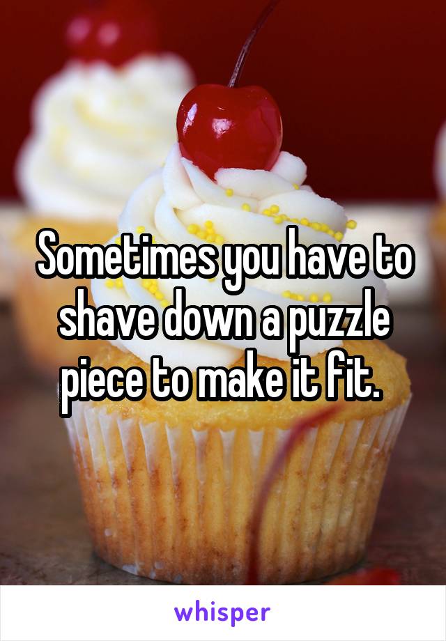 Sometimes you have to shave down a puzzle piece to make it fit. 