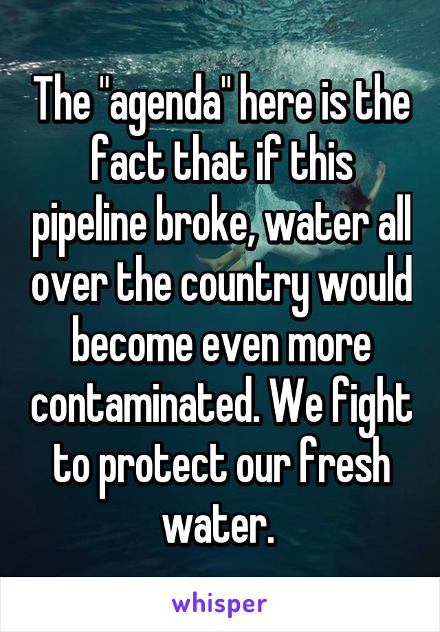 The "agenda" here is the fact that if this pipeline broke, water all over the country would become even more contaminated. We fight to protect our fresh water. 