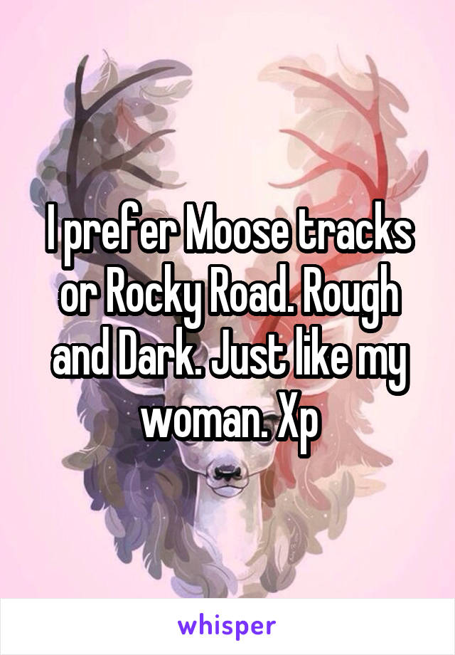 I prefer Moose tracks or Rocky Road. Rough and Dark. Just like my woman. Xp