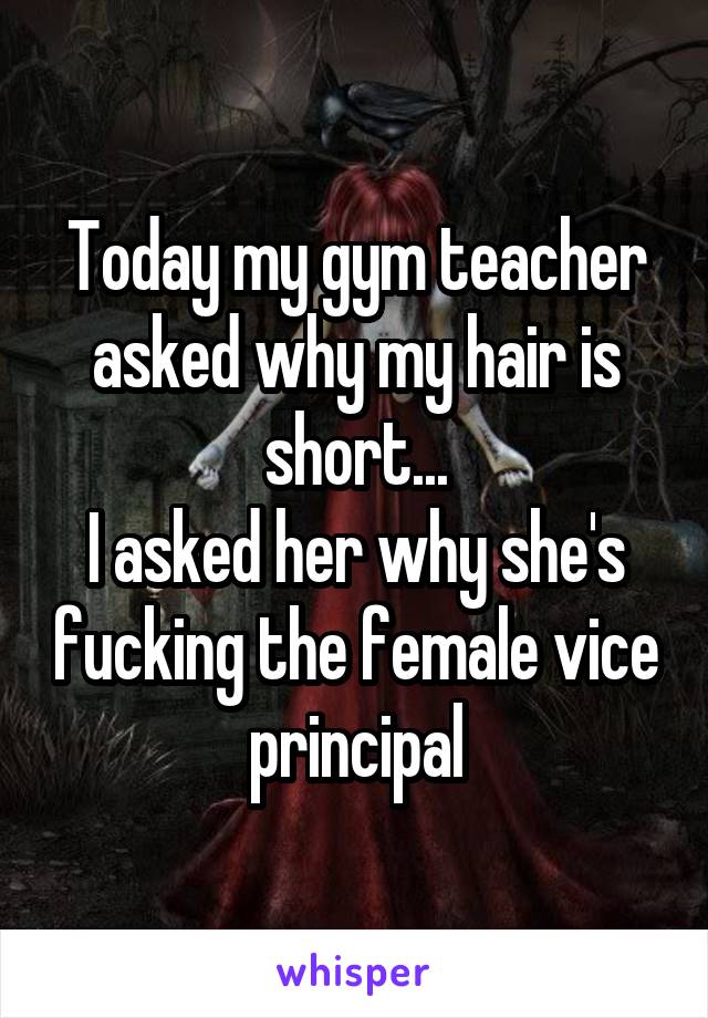 Today my gym teacher asked why my hair is short...
I asked her why she's fucking the female vice principal