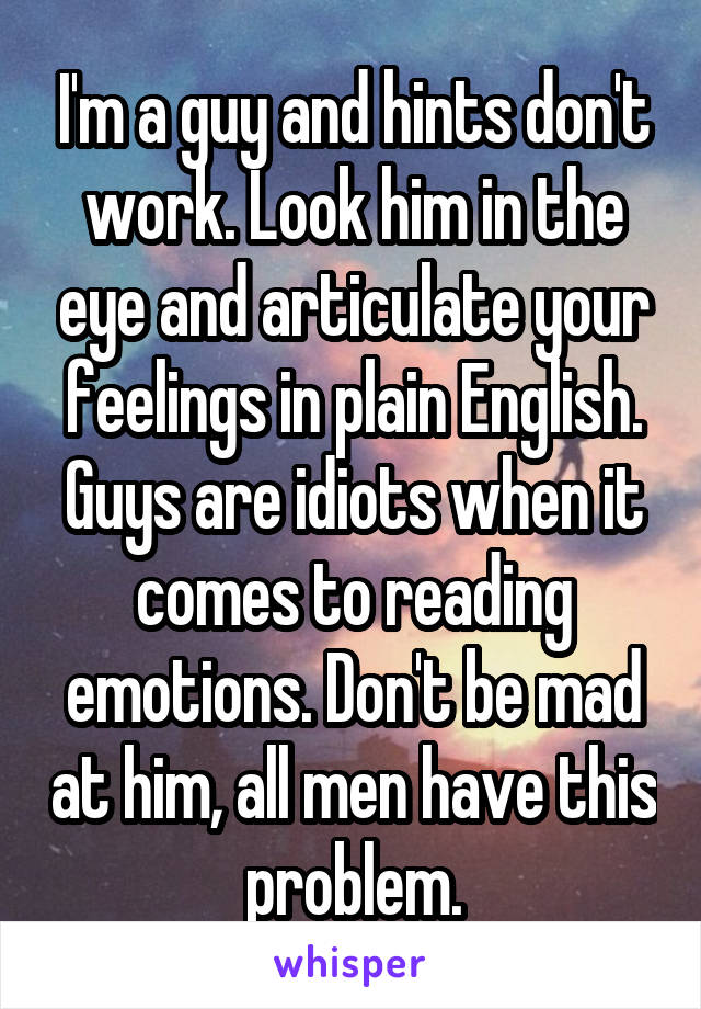 I'm a guy and hints don't work. Look him in the eye and articulate your feelings in plain English. Guys are idiots when it comes to reading emotions. Don't be mad at him, all men have this problem.