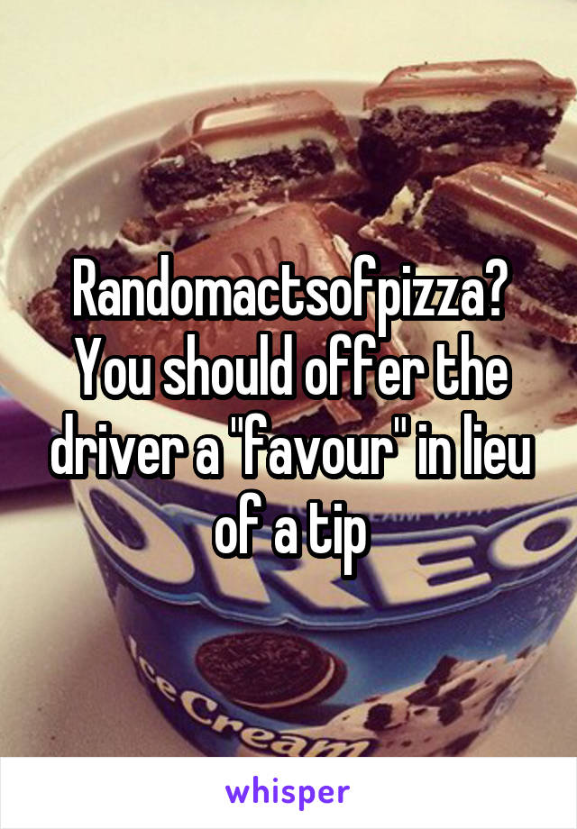 Randomactsofpizza? You should offer the driver a "favour" in lieu of a tip