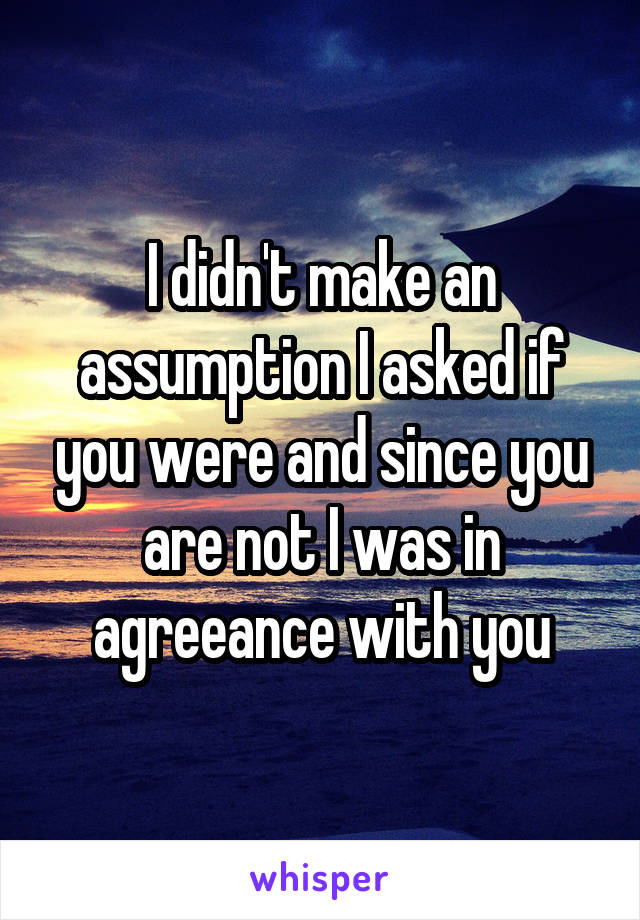 I didn't make an assumption I asked if you were and since you are not I was in agreeance with you