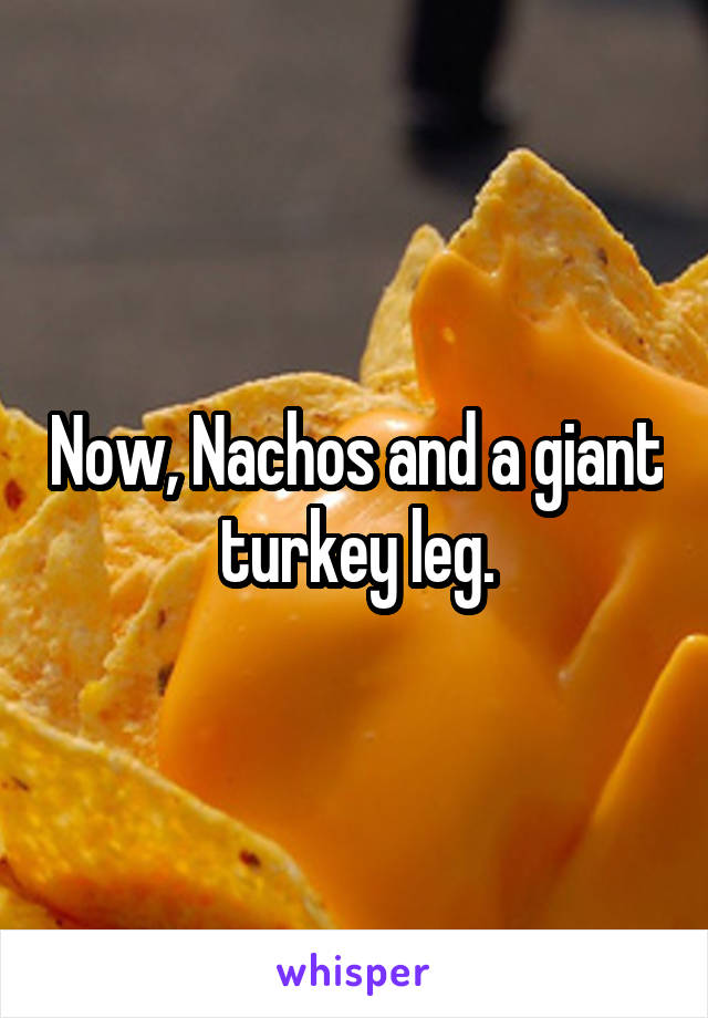 Now, Nachos and a giant turkey leg.